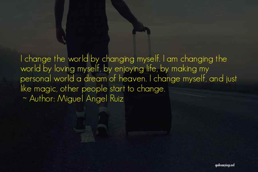 Miguel Angel Ruiz Quotes: I Change The World By Changing Myself. I Am Changing The World By Loving Myself, By Enjoying Life, By Making