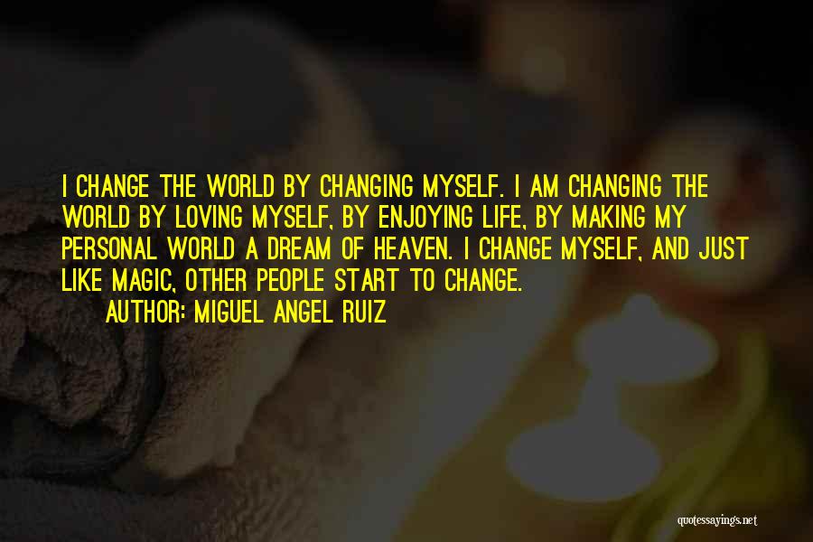Miguel Angel Ruiz Quotes: I Change The World By Changing Myself. I Am Changing The World By Loving Myself, By Enjoying Life, By Making