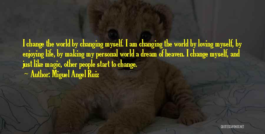 Miguel Angel Ruiz Quotes: I Change The World By Changing Myself. I Am Changing The World By Loving Myself, By Enjoying Life, By Making