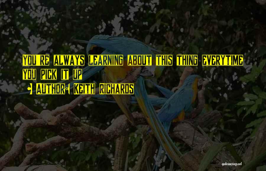 Keith Richards Quotes: You're Always Learning About This Thing Everytime You Pick It Up