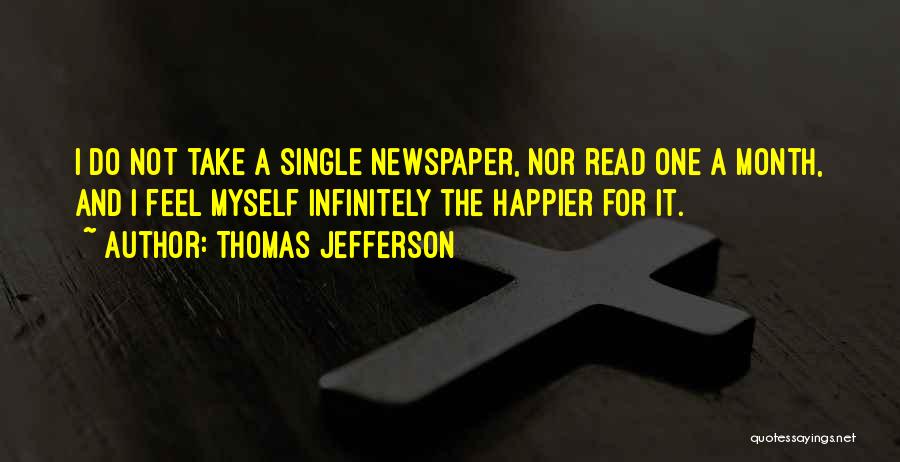 Thomas Jefferson Quotes: I Do Not Take A Single Newspaper, Nor Read One A Month, And I Feel Myself Infinitely The Happier For