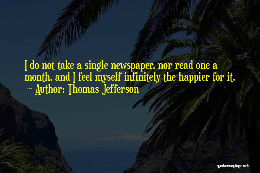 Thomas Jefferson Quotes: I Do Not Take A Single Newspaper, Nor Read One A Month, And I Feel Myself Infinitely The Happier For