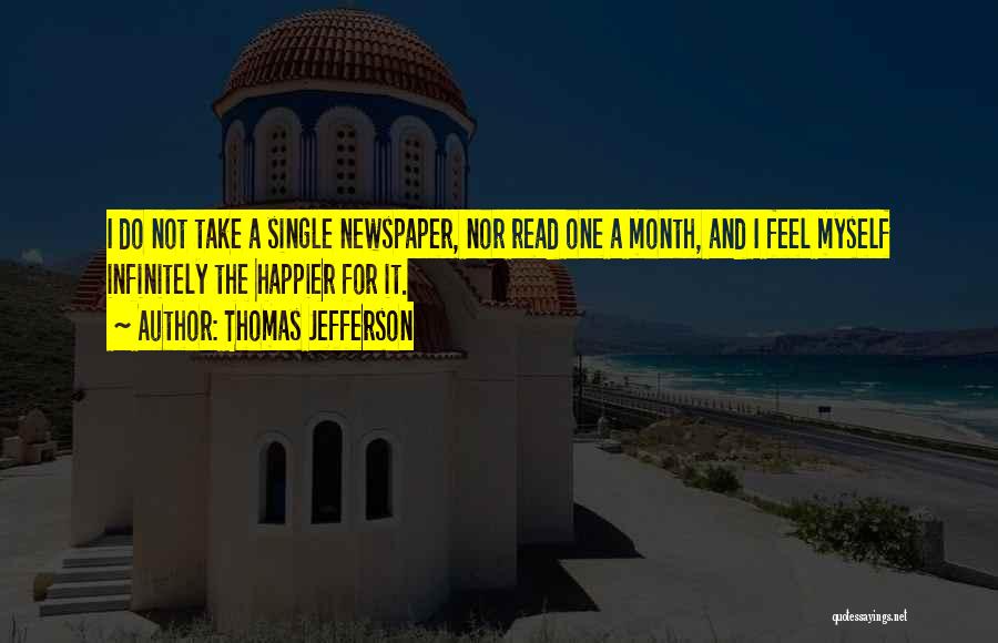 Thomas Jefferson Quotes: I Do Not Take A Single Newspaper, Nor Read One A Month, And I Feel Myself Infinitely The Happier For