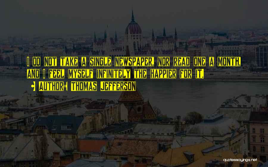 Thomas Jefferson Quotes: I Do Not Take A Single Newspaper, Nor Read One A Month, And I Feel Myself Infinitely The Happier For