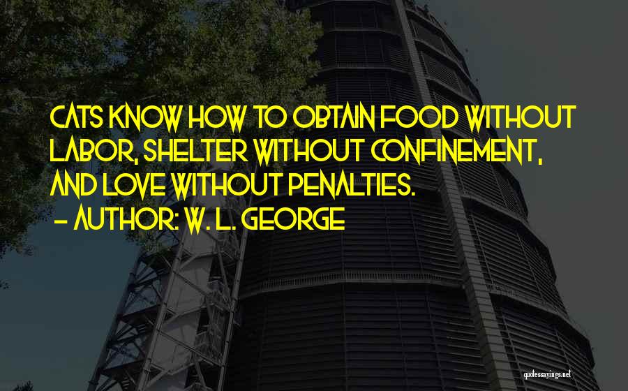 W. L. George Quotes: Cats Know How To Obtain Food Without Labor, Shelter Without Confinement, And Love Without Penalties.