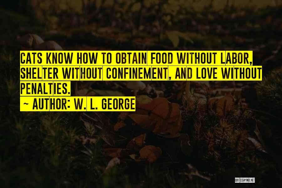 W. L. George Quotes: Cats Know How To Obtain Food Without Labor, Shelter Without Confinement, And Love Without Penalties.