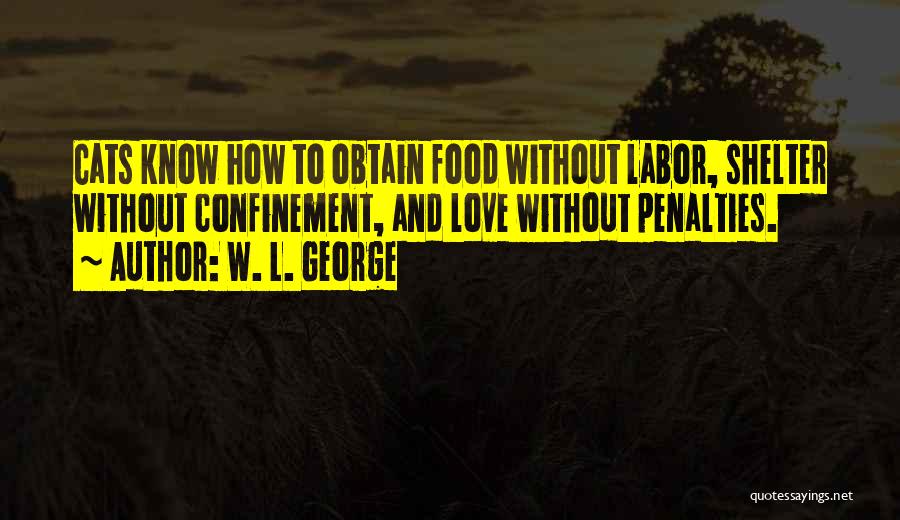 W. L. George Quotes: Cats Know How To Obtain Food Without Labor, Shelter Without Confinement, And Love Without Penalties.