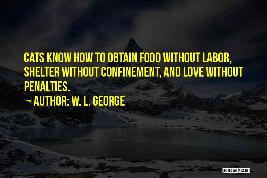 W. L. George Quotes: Cats Know How To Obtain Food Without Labor, Shelter Without Confinement, And Love Without Penalties.