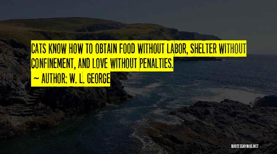 W. L. George Quotes: Cats Know How To Obtain Food Without Labor, Shelter Without Confinement, And Love Without Penalties.