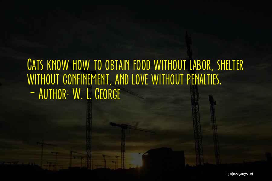 W. L. George Quotes: Cats Know How To Obtain Food Without Labor, Shelter Without Confinement, And Love Without Penalties.