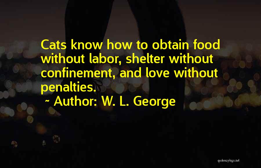 W. L. George Quotes: Cats Know How To Obtain Food Without Labor, Shelter Without Confinement, And Love Without Penalties.