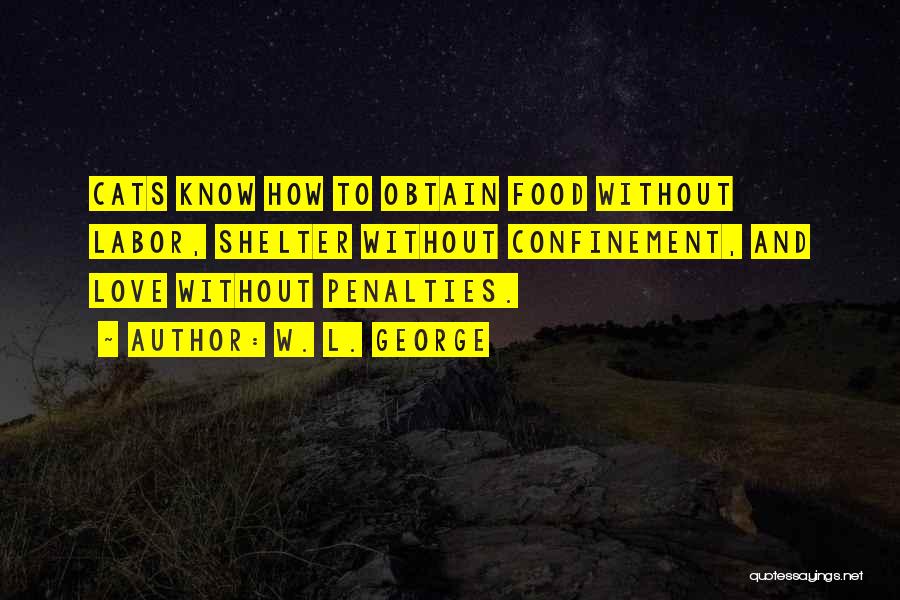 W. L. George Quotes: Cats Know How To Obtain Food Without Labor, Shelter Without Confinement, And Love Without Penalties.