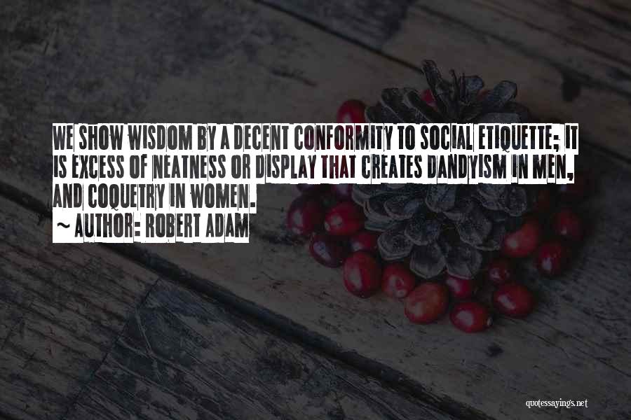 Robert Adam Quotes: We Show Wisdom By A Decent Conformity To Social Etiquette; It Is Excess Of Neatness Or Display That Creates Dandyism