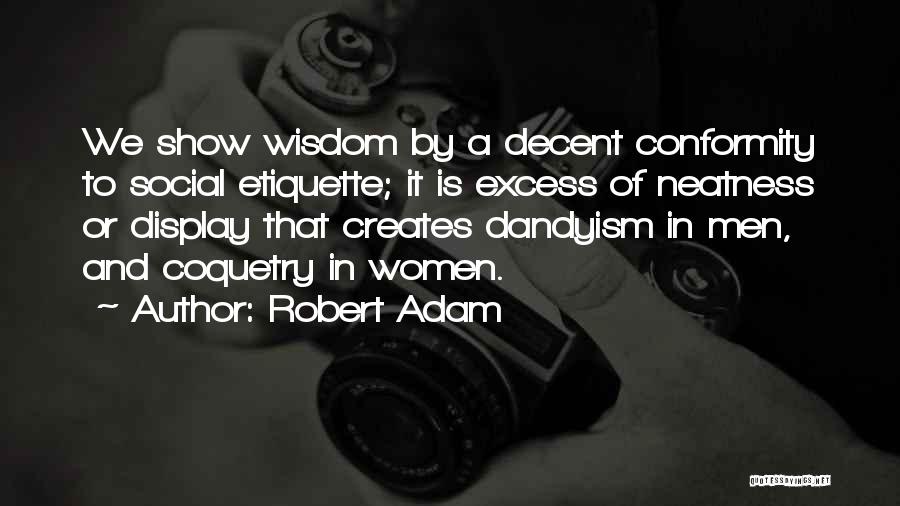 Robert Adam Quotes: We Show Wisdom By A Decent Conformity To Social Etiquette; It Is Excess Of Neatness Or Display That Creates Dandyism