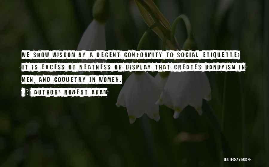 Robert Adam Quotes: We Show Wisdom By A Decent Conformity To Social Etiquette; It Is Excess Of Neatness Or Display That Creates Dandyism