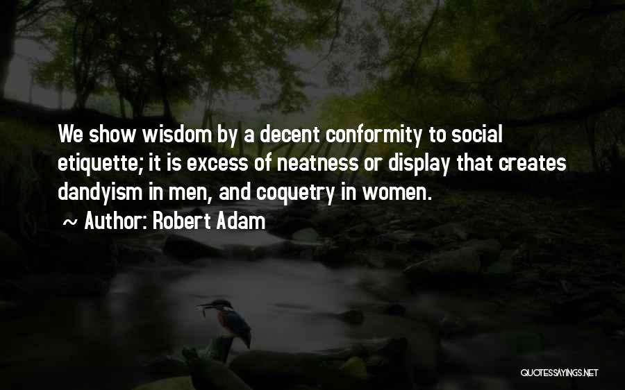 Robert Adam Quotes: We Show Wisdom By A Decent Conformity To Social Etiquette; It Is Excess Of Neatness Or Display That Creates Dandyism