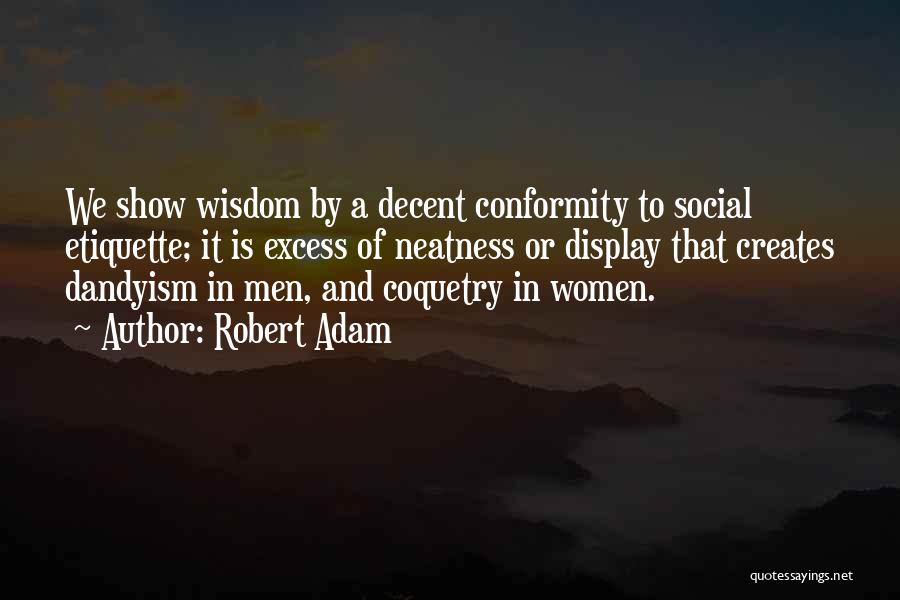 Robert Adam Quotes: We Show Wisdom By A Decent Conformity To Social Etiquette; It Is Excess Of Neatness Or Display That Creates Dandyism