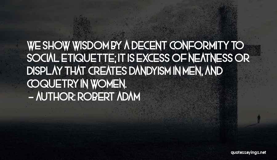 Robert Adam Quotes: We Show Wisdom By A Decent Conformity To Social Etiquette; It Is Excess Of Neatness Or Display That Creates Dandyism