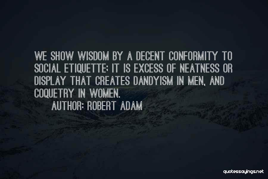 Robert Adam Quotes: We Show Wisdom By A Decent Conformity To Social Etiquette; It Is Excess Of Neatness Or Display That Creates Dandyism