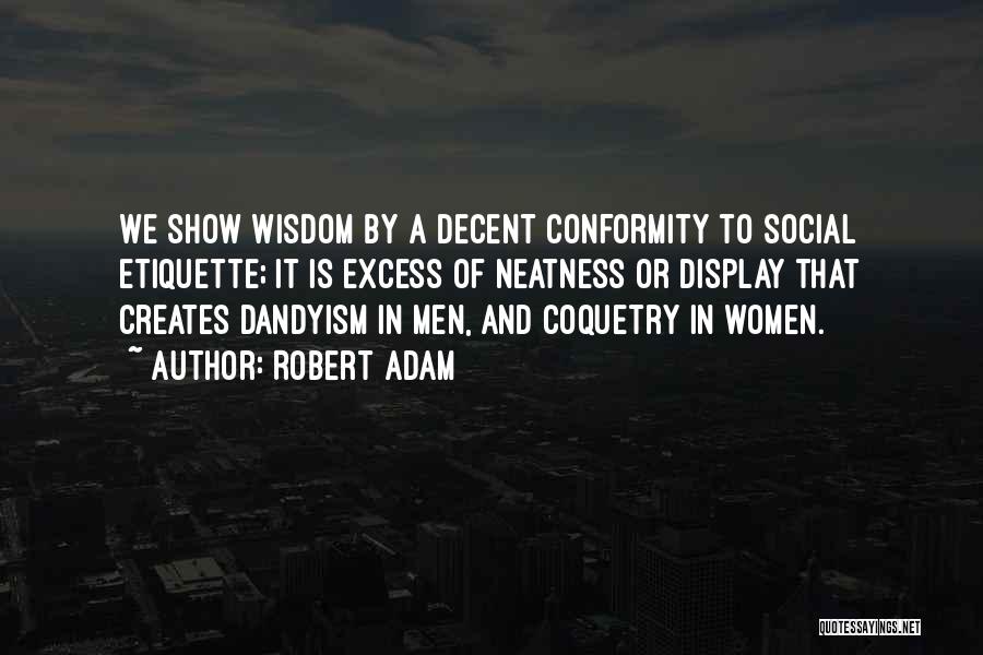 Robert Adam Quotes: We Show Wisdom By A Decent Conformity To Social Etiquette; It Is Excess Of Neatness Or Display That Creates Dandyism