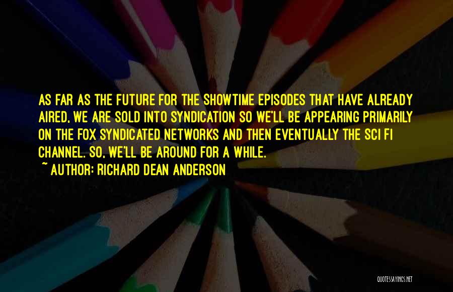 Richard Dean Anderson Quotes: As Far As The Future For The Showtime Episodes That Have Already Aired, We Are Sold Into Syndication So We'll