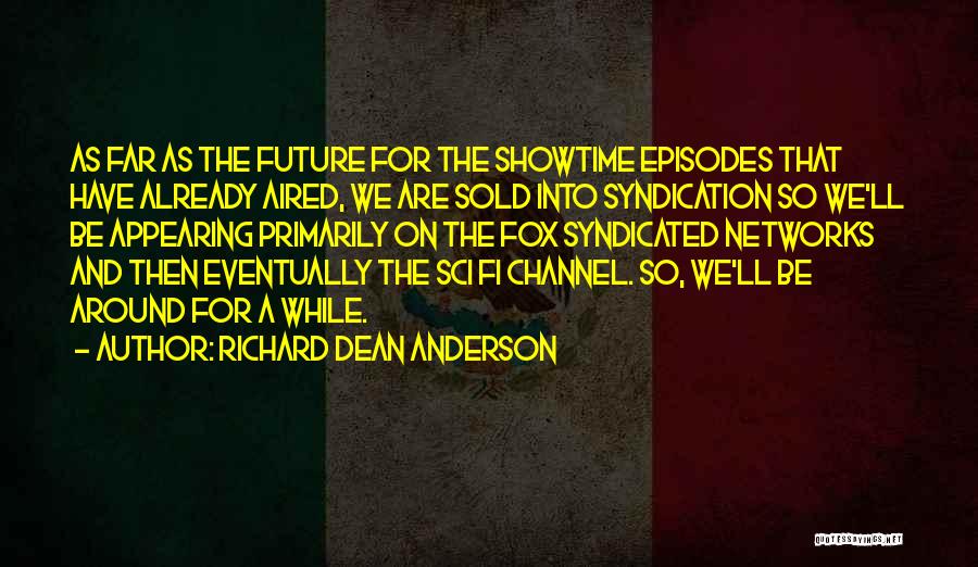Richard Dean Anderson Quotes: As Far As The Future For The Showtime Episodes That Have Already Aired, We Are Sold Into Syndication So We'll