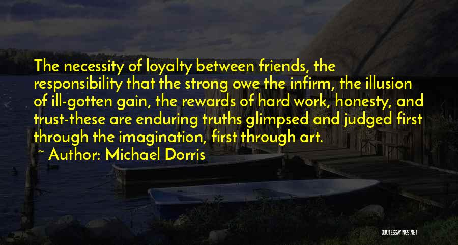 Michael Dorris Quotes: The Necessity Of Loyalty Between Friends, The Responsibility That The Strong Owe The Infirm, The Illusion Of Ill-gotten Gain, The