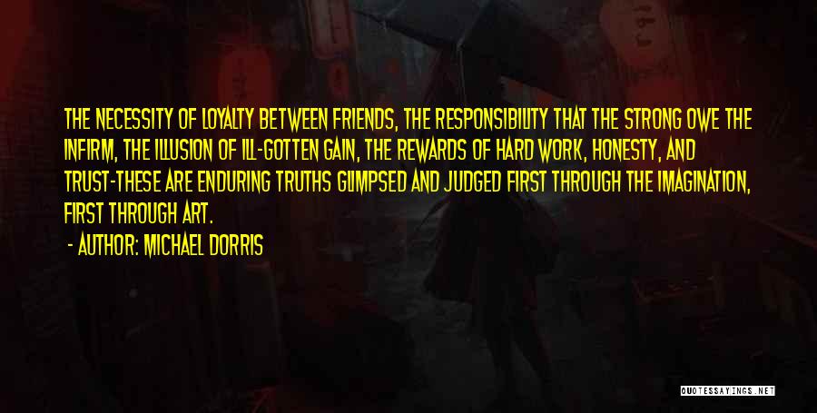 Michael Dorris Quotes: The Necessity Of Loyalty Between Friends, The Responsibility That The Strong Owe The Infirm, The Illusion Of Ill-gotten Gain, The