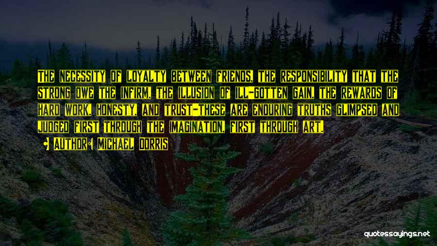 Michael Dorris Quotes: The Necessity Of Loyalty Between Friends, The Responsibility That The Strong Owe The Infirm, The Illusion Of Ill-gotten Gain, The