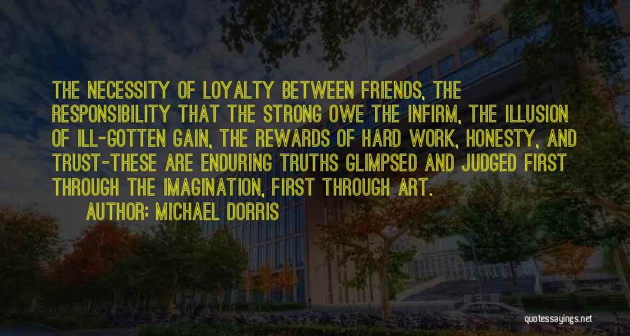 Michael Dorris Quotes: The Necessity Of Loyalty Between Friends, The Responsibility That The Strong Owe The Infirm, The Illusion Of Ill-gotten Gain, The