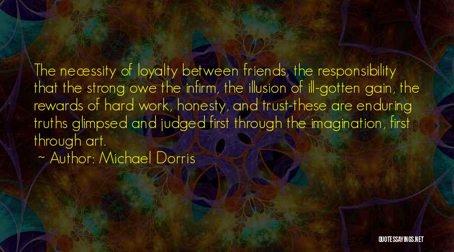 Michael Dorris Quotes: The Necessity Of Loyalty Between Friends, The Responsibility That The Strong Owe The Infirm, The Illusion Of Ill-gotten Gain, The