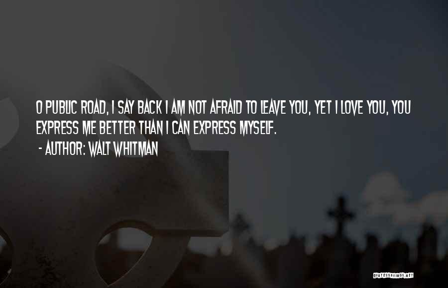 Walt Whitman Quotes: O Public Road, I Say Back I Am Not Afraid To Leave You, Yet I Love You, You Express Me