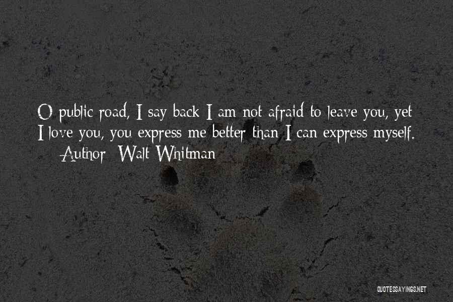 Walt Whitman Quotes: O Public Road, I Say Back I Am Not Afraid To Leave You, Yet I Love You, You Express Me