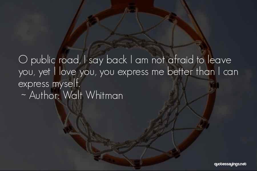 Walt Whitman Quotes: O Public Road, I Say Back I Am Not Afraid To Leave You, Yet I Love You, You Express Me