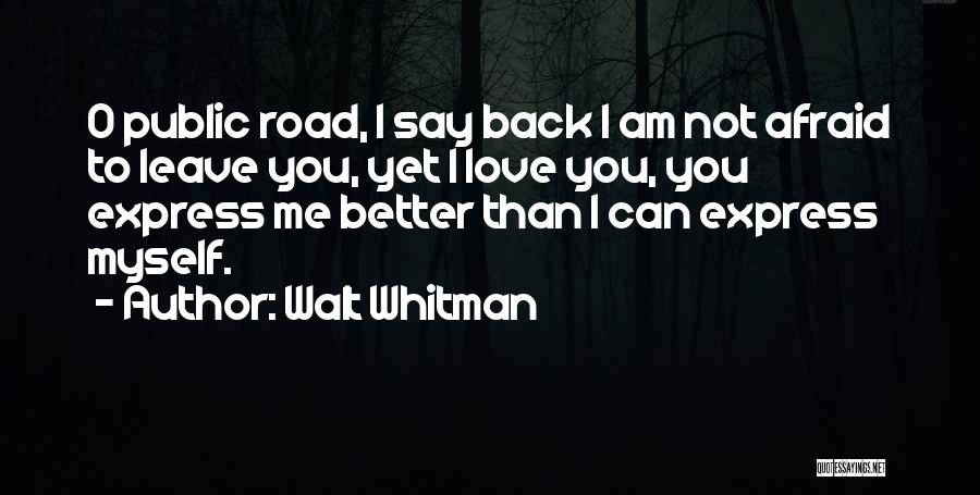 Walt Whitman Quotes: O Public Road, I Say Back I Am Not Afraid To Leave You, Yet I Love You, You Express Me