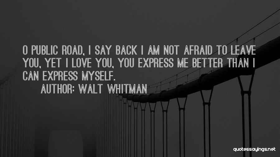 Walt Whitman Quotes: O Public Road, I Say Back I Am Not Afraid To Leave You, Yet I Love You, You Express Me