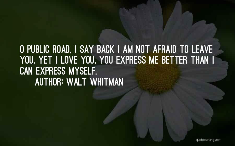 Walt Whitman Quotes: O Public Road, I Say Back I Am Not Afraid To Leave You, Yet I Love You, You Express Me