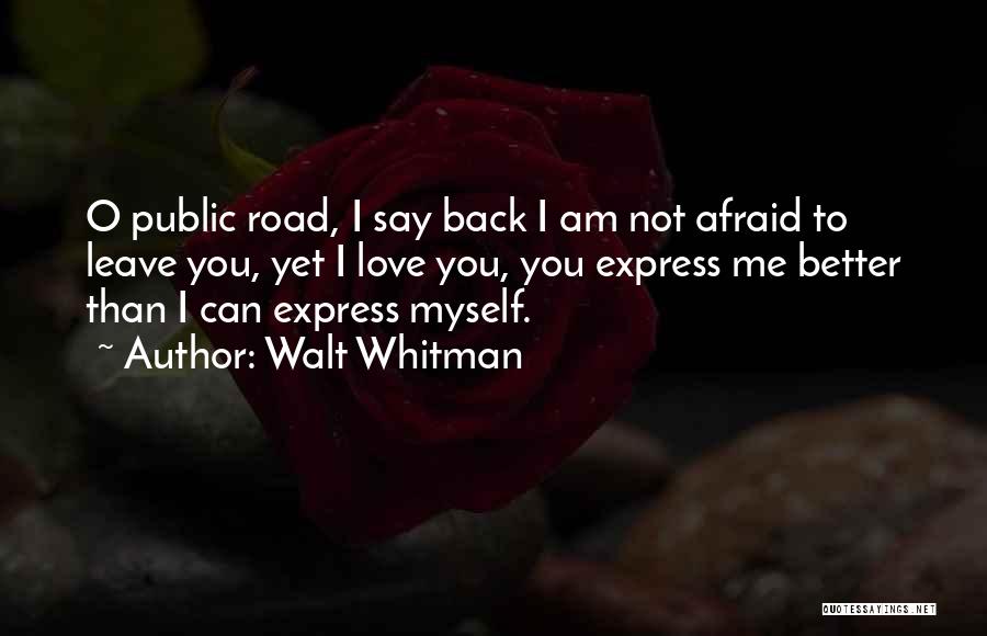 Walt Whitman Quotes: O Public Road, I Say Back I Am Not Afraid To Leave You, Yet I Love You, You Express Me