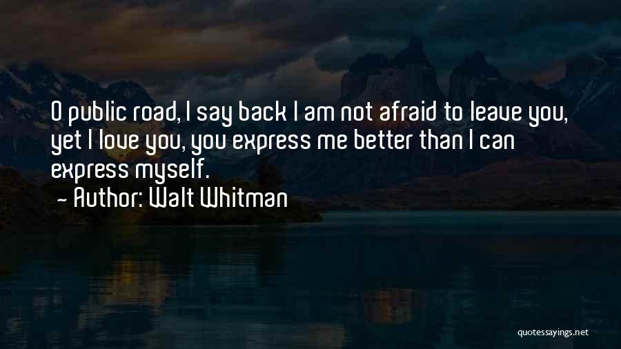 Walt Whitman Quotes: O Public Road, I Say Back I Am Not Afraid To Leave You, Yet I Love You, You Express Me