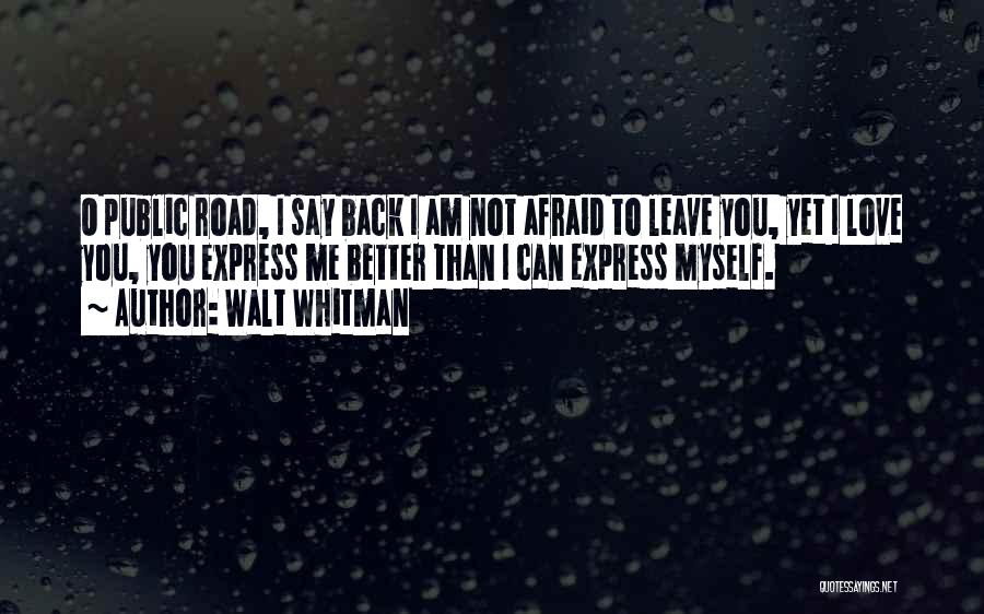 Walt Whitman Quotes: O Public Road, I Say Back I Am Not Afraid To Leave You, Yet I Love You, You Express Me