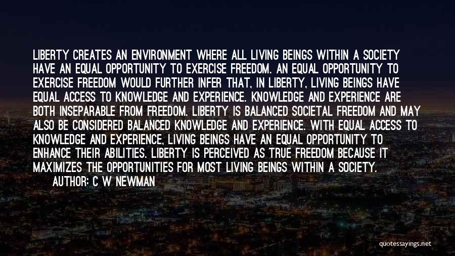 C W Newman Quotes: Liberty Creates An Environment Where All Living Beings Within A Society Have An Equal Opportunity To Exercise Freedom. An Equal