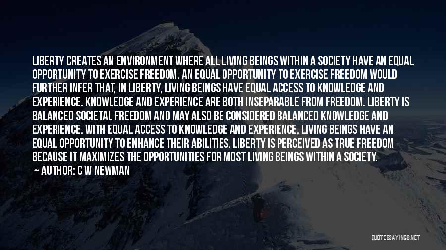 C W Newman Quotes: Liberty Creates An Environment Where All Living Beings Within A Society Have An Equal Opportunity To Exercise Freedom. An Equal