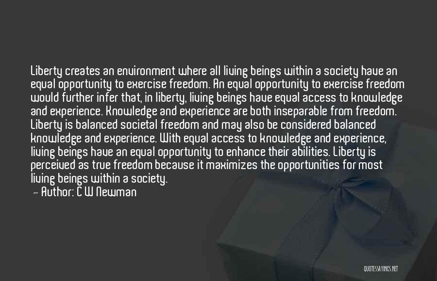 C W Newman Quotes: Liberty Creates An Environment Where All Living Beings Within A Society Have An Equal Opportunity To Exercise Freedom. An Equal