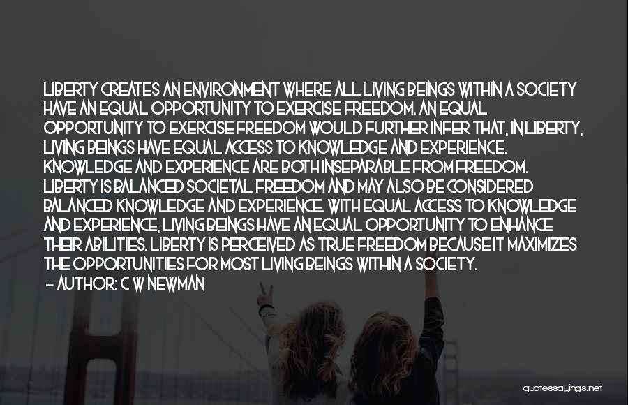 C W Newman Quotes: Liberty Creates An Environment Where All Living Beings Within A Society Have An Equal Opportunity To Exercise Freedom. An Equal