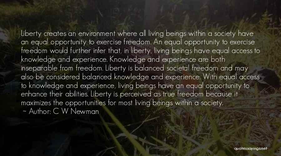 C W Newman Quotes: Liberty Creates An Environment Where All Living Beings Within A Society Have An Equal Opportunity To Exercise Freedom. An Equal