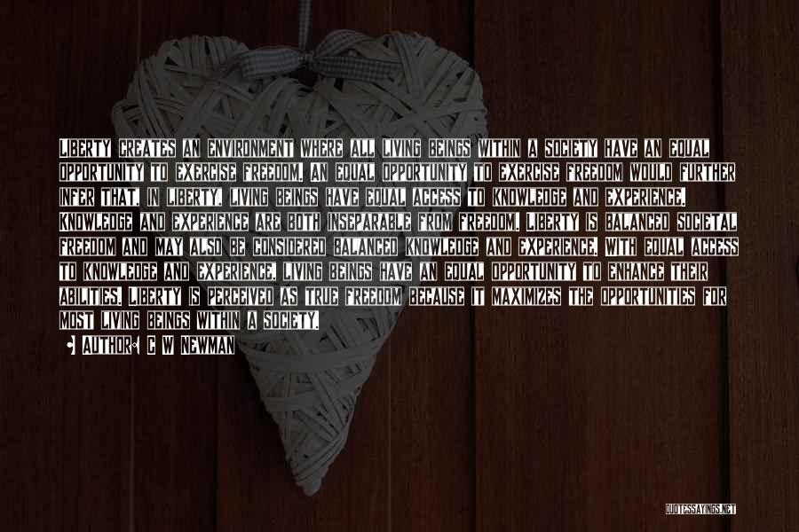 C W Newman Quotes: Liberty Creates An Environment Where All Living Beings Within A Society Have An Equal Opportunity To Exercise Freedom. An Equal