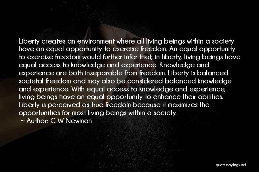 C W Newman Quotes: Liberty Creates An Environment Where All Living Beings Within A Society Have An Equal Opportunity To Exercise Freedom. An Equal