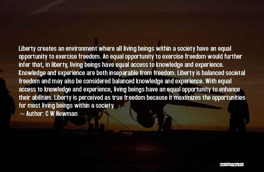 C W Newman Quotes: Liberty Creates An Environment Where All Living Beings Within A Society Have An Equal Opportunity To Exercise Freedom. An Equal