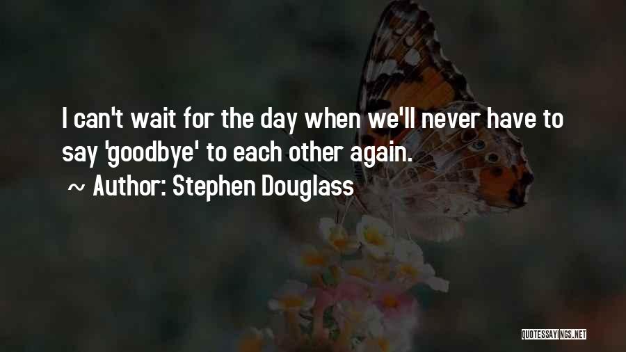 Stephen Douglass Quotes: I Can't Wait For The Day When We'll Never Have To Say 'goodbye' To Each Other Again.