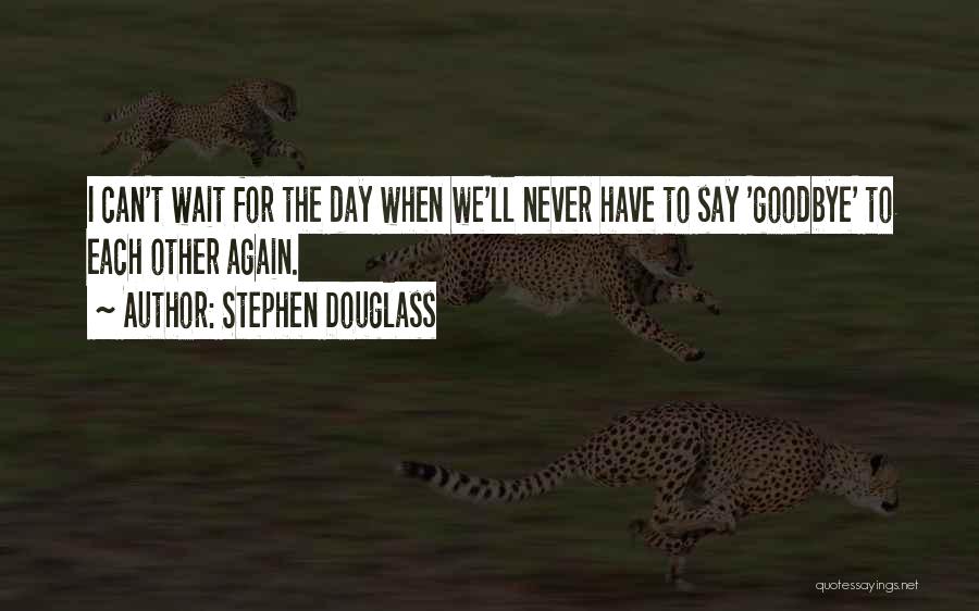 Stephen Douglass Quotes: I Can't Wait For The Day When We'll Never Have To Say 'goodbye' To Each Other Again.